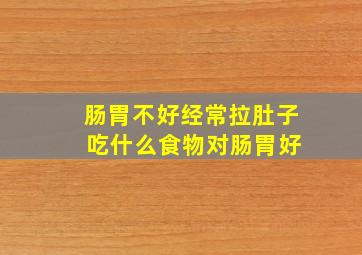 肠胃不好经常拉肚子 吃什么食物对肠胃好